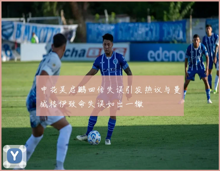 申花吴启鹏回传失误引发热议与曼城格伊致命失误如出一辙