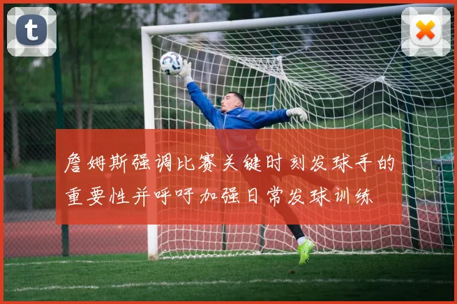 詹姆斯强调比赛关键时刻发球手的重要性并呼吁加强日常发球训练