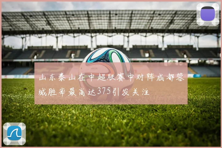 山东泰山在中超联赛中对阵成都蓉城胜率最高达375引发关注