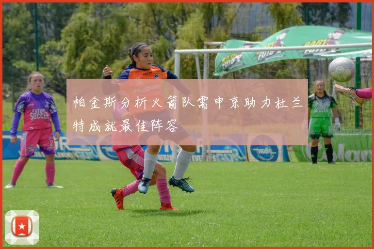 帕金斯分析火箭队需申京助力杜兰特成就最佳阵容