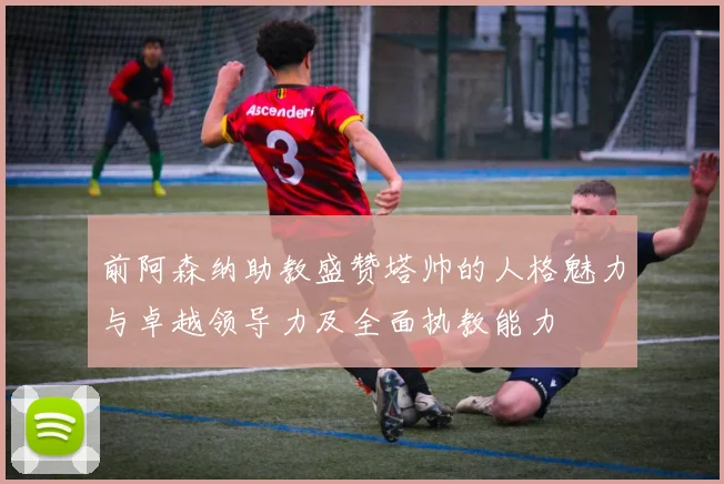 前阿森纳助教盛赞塔帅的人格魅力与卓越领导力及全面执教能力