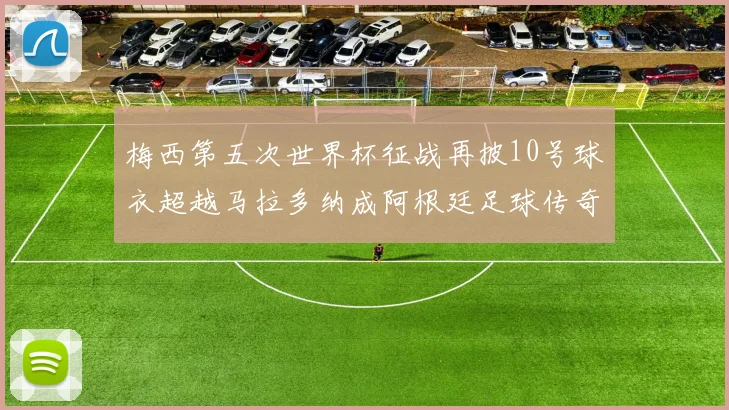 梅西第五次世界杯征战再披10号球衣超越马拉多纳成阿根廷足球传奇